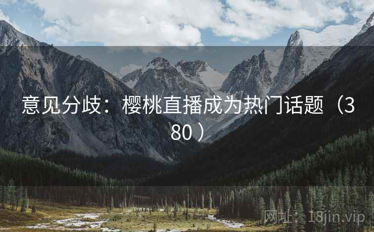 意见分歧：樱桃直播成为热门话题（380 ）