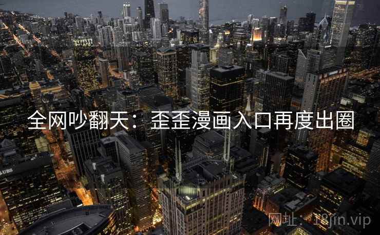 全网吵翻天:歪歪漫画入口再度出圈 第2张 全网吵翻天:歪歪漫画入口再度出圈 第2张