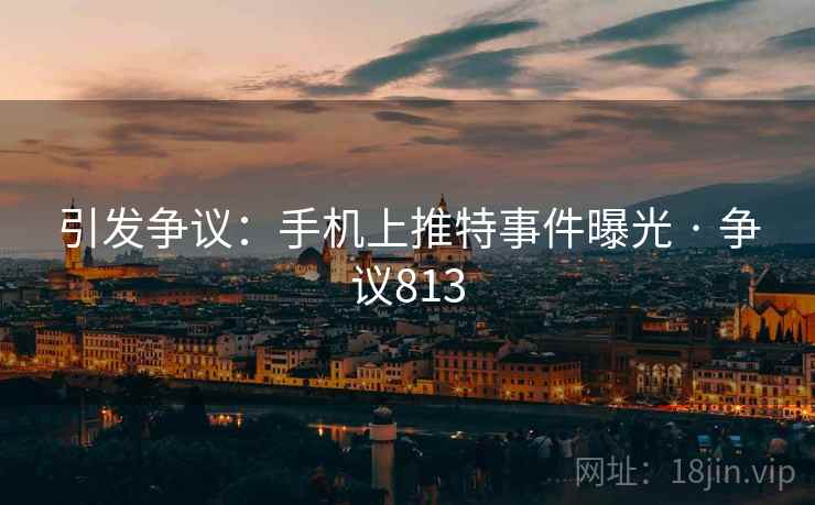 引发争议:手机上推特事件曝光 · 争议813
