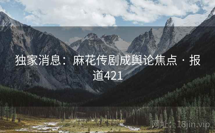 独家消息：麻花传剧成舆论焦点 · 报道421  第2张