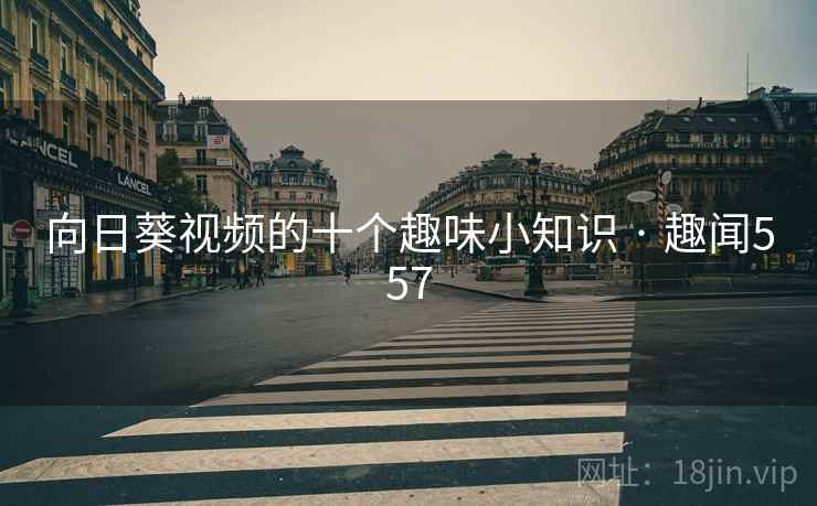 向日葵视频的十个趣味小知识 · 趣闻557