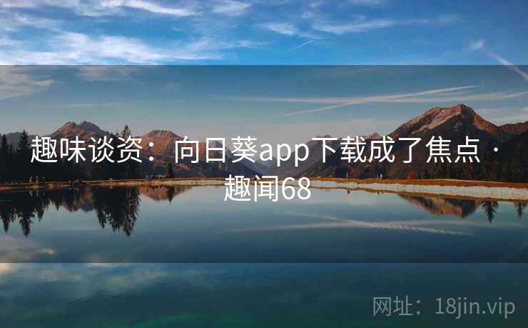 趣味谈资：向日葵app下载成了焦点 · 趣闻68