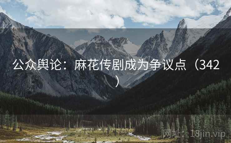 公众舆论：麻花传剧成为争议点（342 ）