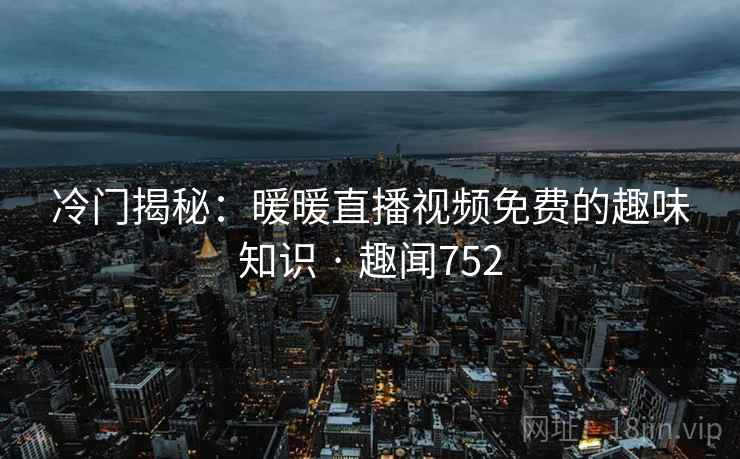 冷门揭秘:暖暖直播视频免费的趣味知识 · 趣闻752