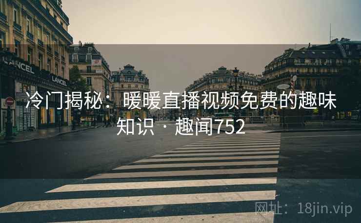 冷门揭秘:暖暖直播视频免费的趣味知识 · 趣闻752
