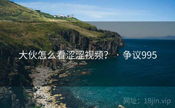 大伙怎么看涩涩视频？ · 争议995