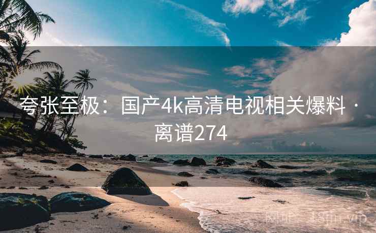 夸张至极：国产4k高清电视相关爆料 · 离谱274