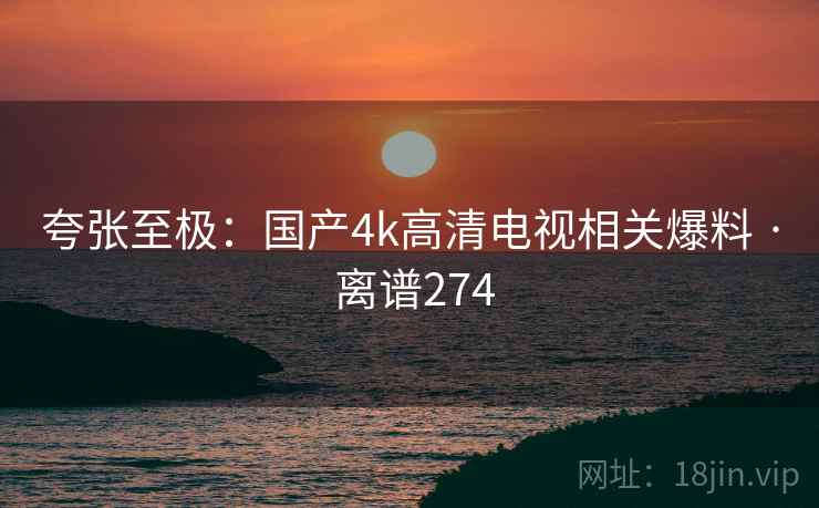 夸张至极：国产4k高清电视相关爆料 · 离谱274