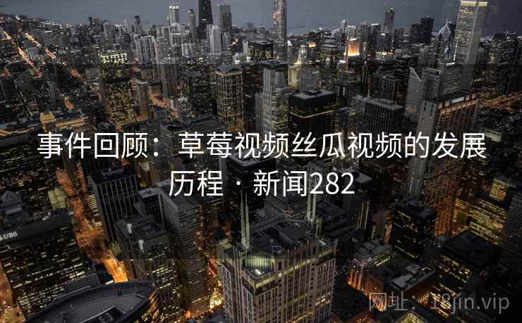事件回顾：草莓视频丝瓜视频的发展历程 · 新闻282