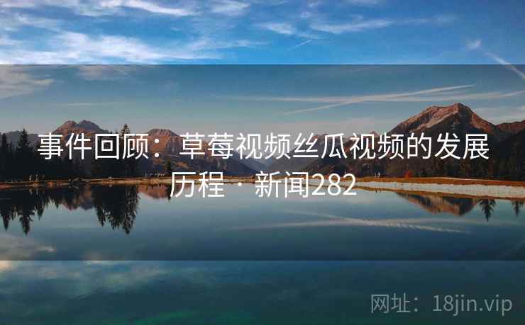 事件回顾：草莓视频丝瓜视频的发展历程 · 新闻282