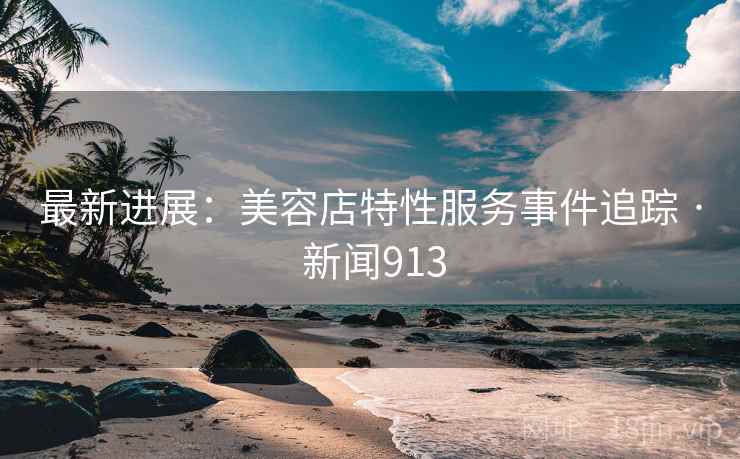 最新进展：美容店特性服务事件追踪 · 新闻913